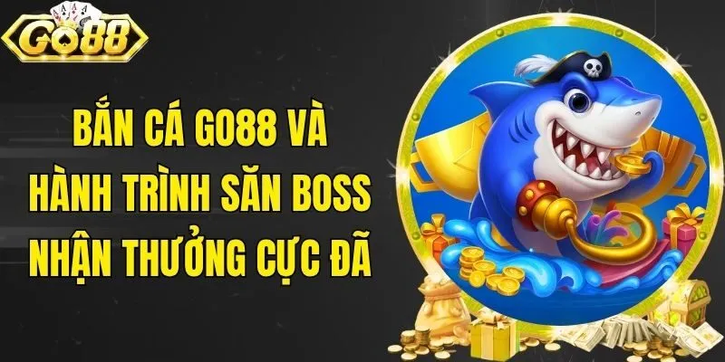 Bắn cá Go88 và hành trình săn boss nhận thưởng cực đã