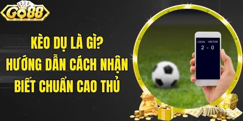 Kèo Dụ Là Gì? Hướng Dẫn Cách Nhận Biết Chuẩn Cao Thủ